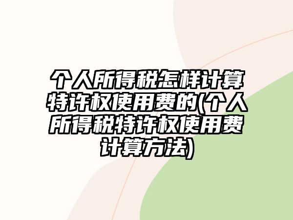 個人所得稅怎樣計算特許權使用費的(個人所得稅特許權使用費計算方法)