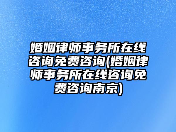 婚姻律師事務(wù)所在線咨詢免費(fèi)咨詢(婚姻律師事務(wù)所在線咨詢免費(fèi)咨詢南京)