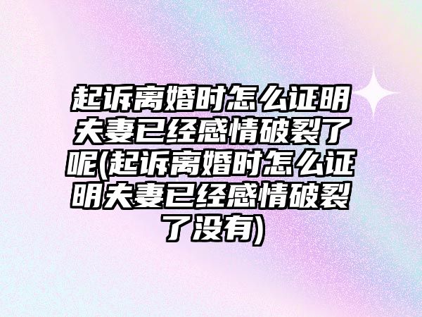 起訴離婚時怎么證明夫妻已經(jīng)感情破裂了呢(起訴離婚時怎么證明夫妻已經(jīng)感情破裂了沒有)