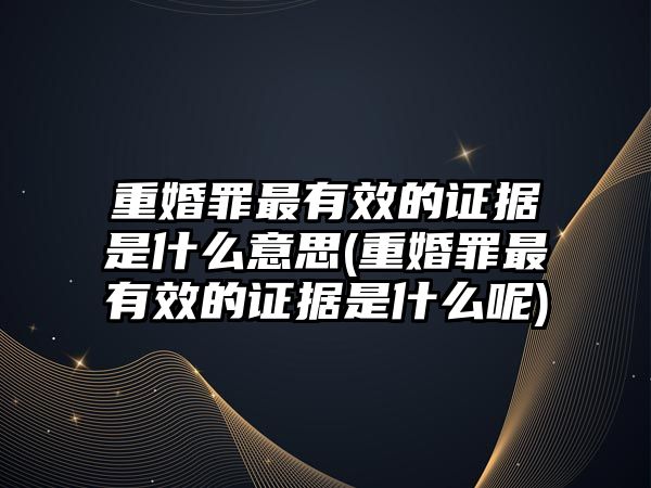 重婚罪最有效的證據(jù)是什么意思(重婚罪最有效的證據(jù)是什么呢)