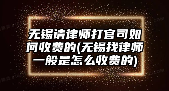 無錫請律師打官司如何收費的(無錫找律師一般是怎么收費的)