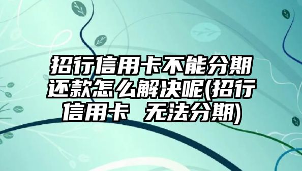 招行信用卡不能分期還款怎么解決呢(招行信用卡 無法分期)