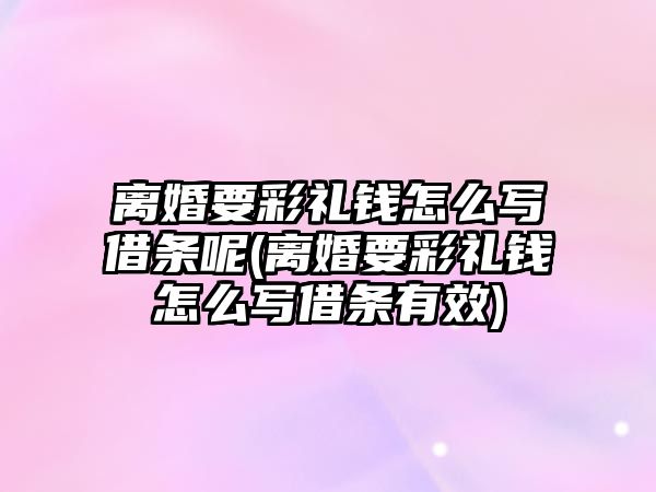 離婚要彩禮錢怎么寫借條呢(離婚要彩禮錢怎么寫借條有效)