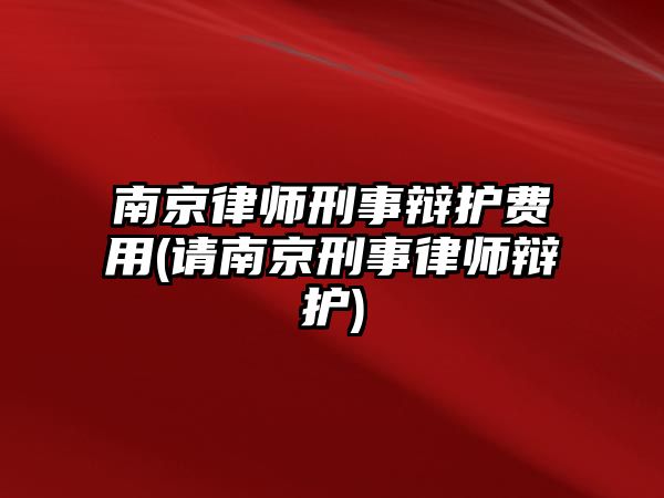 南京律師刑事辯護費用(請南京刑事律師辯護)