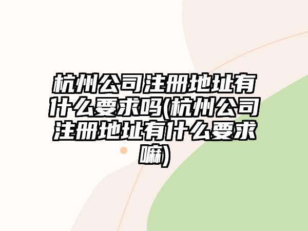 杭州公司注冊地址有什么要求嗎(杭州公司注冊地址有什么要求嘛)