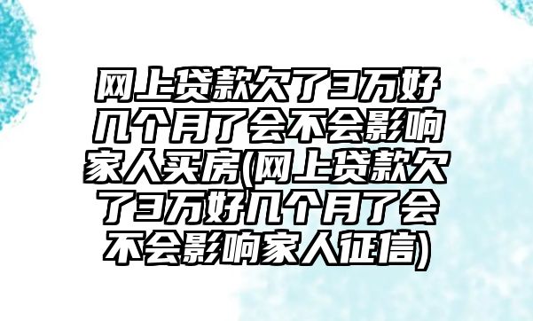 網(wǎng)上貸款欠了3萬(wàn)好幾個(gè)月了會(huì)不會(huì)影響家人買房(網(wǎng)上貸款欠了3萬(wàn)好幾個(gè)月了會(huì)不會(huì)影響家人征信)