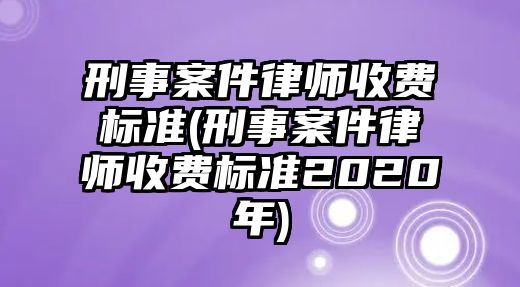 刑事案件律師收費標準(刑事案件律師收費標準2020年)