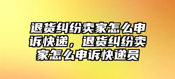 退貨糾紛賣家怎么申訴快遞，退貨糾紛賣家怎么申訴快遞員