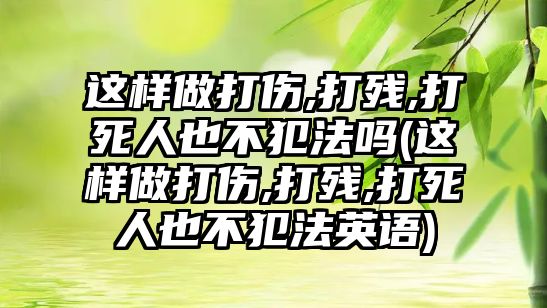 這樣做打傷,打殘,打死人也不犯法嗎(這樣做打傷,打殘,打死人也不犯法英語(yǔ))