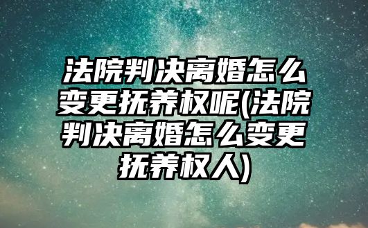 法院判決離婚怎么變更撫養(yǎng)權(quán)呢(法院判決離婚怎么變更撫養(yǎng)權(quán)人)