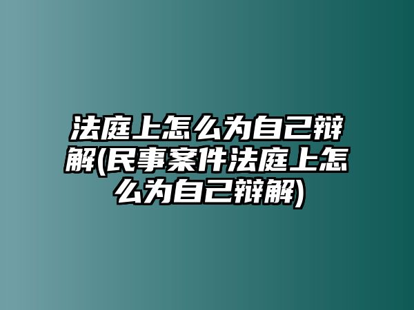 法庭上怎么為自己辯解(民事案件法庭上怎么為自己辯解)