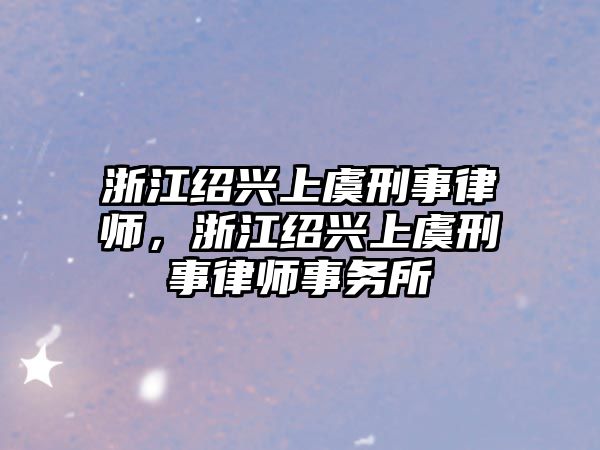 浙江紹興上虞刑事律師，浙江紹興上虞刑事律師事務所