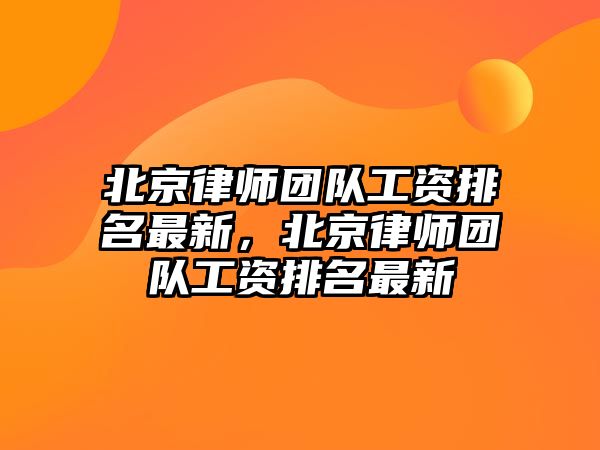 北京律師團隊工資排名最新，北京律師團隊工資排名最新