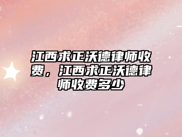 江西求正沃德律師收費，江西求正沃德律師收費多少