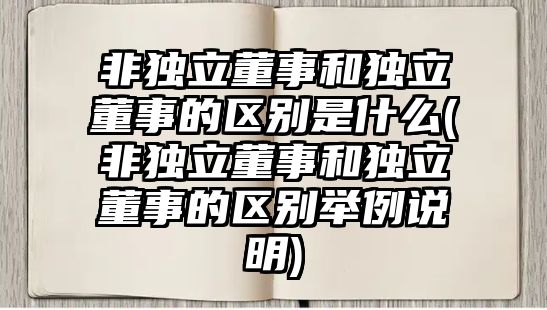 非獨(dú)立董事和獨(dú)立董事的區(qū)別是什么(非獨(dú)立董事和獨(dú)立董事的區(qū)別舉例說(shuō)明)