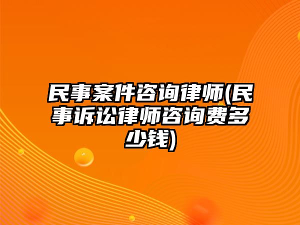 民事案件咨詢律師(民事訴訟律師咨詢費多少錢)