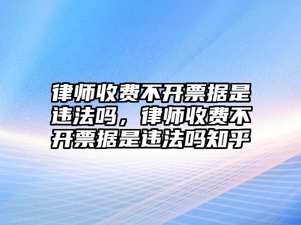 律師收費(fèi)不開票據(jù)是違法嗎，律師收費(fèi)不開票據(jù)是違法嗎知乎