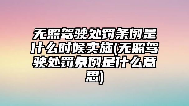 無照駕駛處罰條例是什么時候?qū)嵤?無照駕駛處罰條例是什么意思)