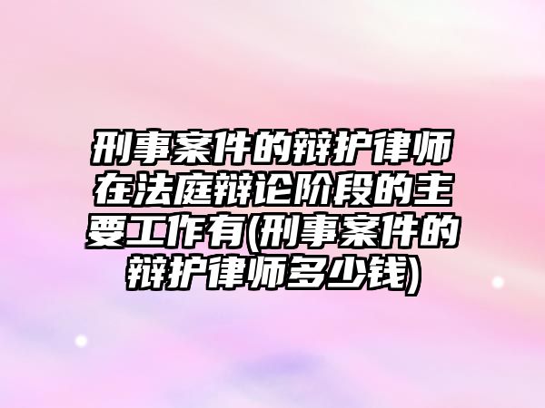 刑事案件的辯護律師在法庭辯論階段的主要工作有(刑事案件的辯護律師多少錢)