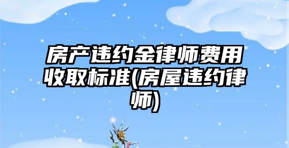 房產違約金律師費用收取標準(房屋違約律師)