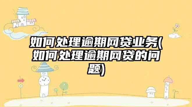 如何處理逾期網貸業(yè)務(如何處理逾期網貸的問題)