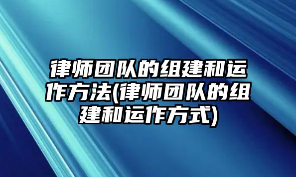 律師團隊的組建和運作方法(律師團隊的組建和運作方式)