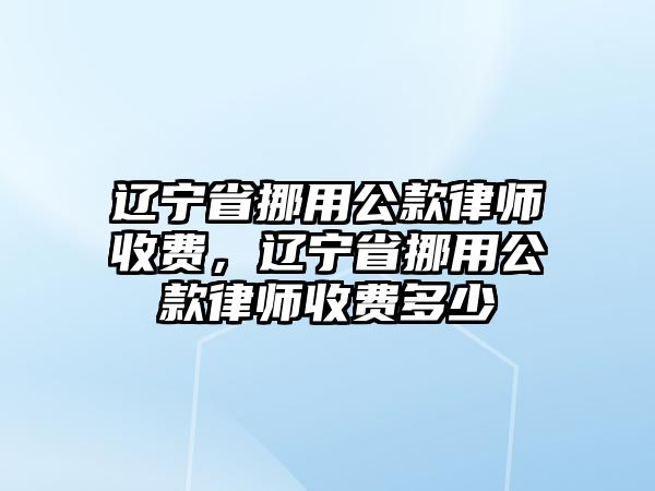 遼寧省挪用公款律師收費，遼寧省挪用公款律師收費多少