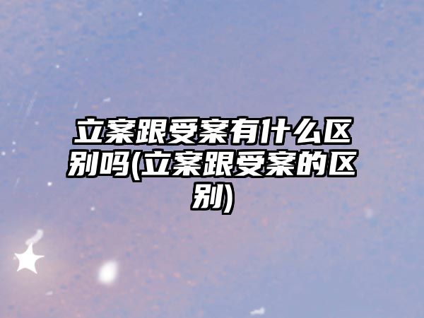 立案跟受案有什么區別嗎(立案跟受案的區別)