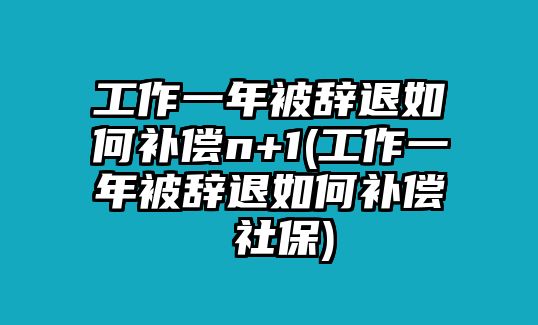 工作一年被辭退如何補償n+1(工作一年被辭退如何補償 社保)