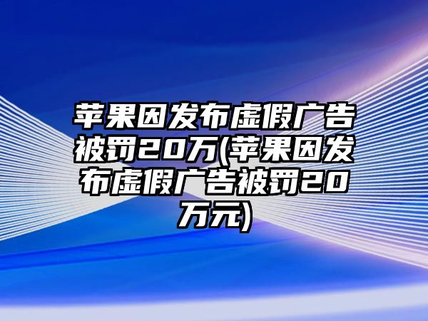 蘋果因發布虛假廣告被罰20萬(蘋果因發布虛假廣告被罰20萬元)