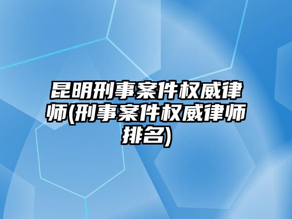 昆明刑事案件權威律師(刑事案件權威律師排名)