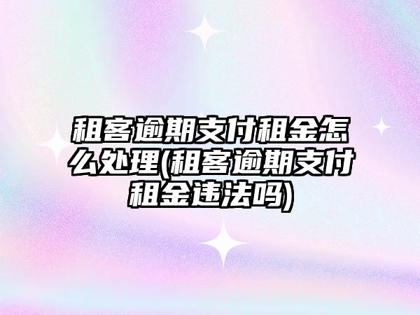 租客逾期支付租金怎么處理(租客逾期支付租金違法嗎)