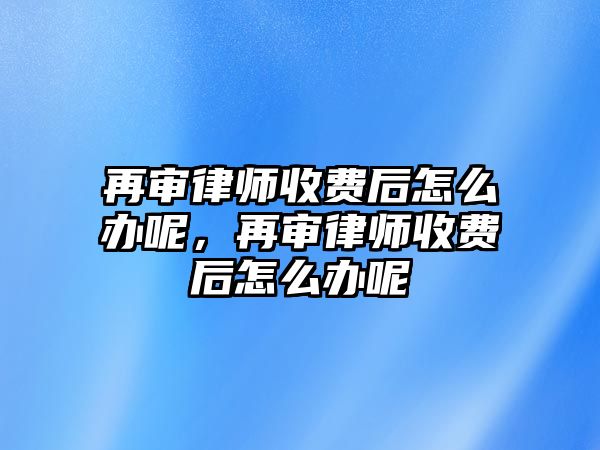 再審律師收費后怎么辦呢，再審律師收費后怎么辦呢