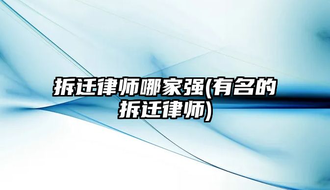 拆遷律師哪家強(有名的拆遷律師)