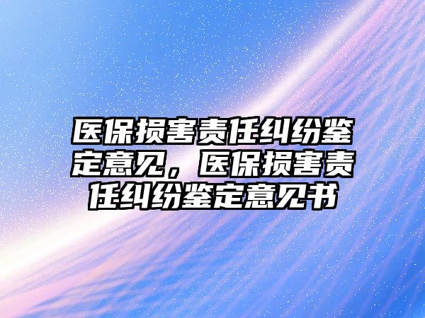 醫保損害責任糾紛鑒定意見，醫保損害責任糾紛鑒定意見書