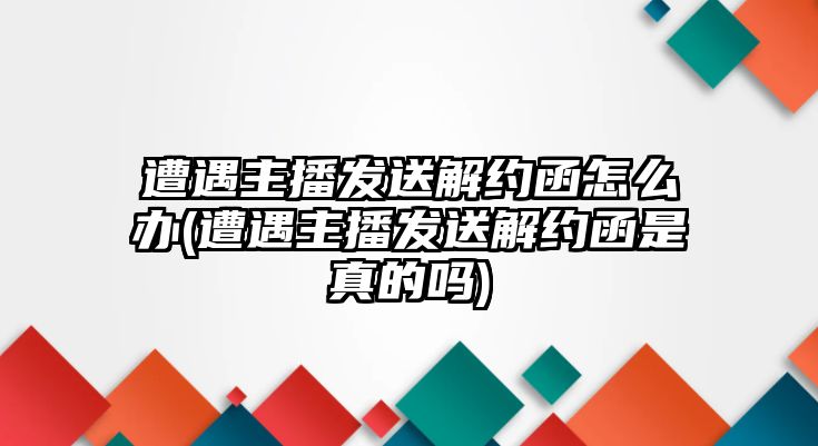 遭遇主播發(fā)送解約函怎么辦(遭遇主播發(fā)送解約函是真的嗎)