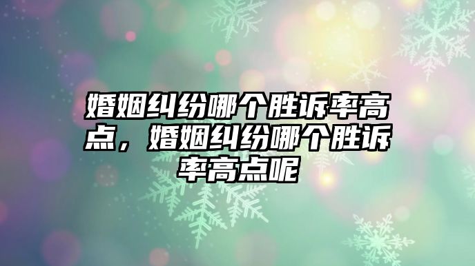 婚姻糾紛哪個勝訴率高點，婚姻糾紛哪個勝訴率高點呢