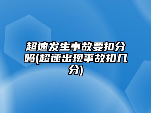 超速發生事故要扣分嗎(超速出現事故扣幾分)