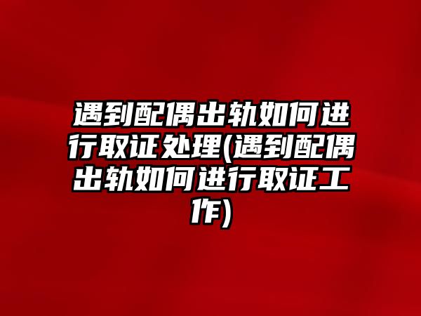 遇到配偶出軌如何進(jìn)行取證處理(遇到配偶出軌如何進(jìn)行取證工作)