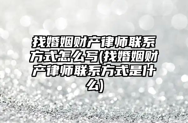 找婚姻財產律師聯系方式怎么寫(找婚姻財產律師聯系方式是什么)