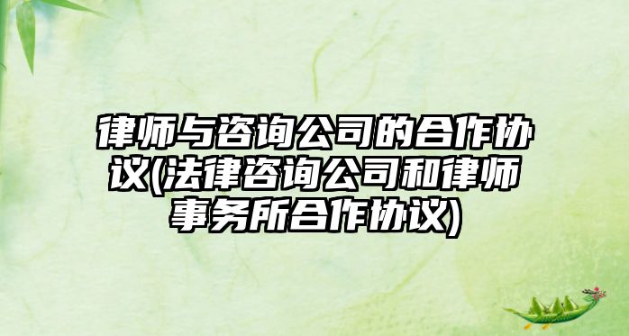 律師與咨詢公司的合作協議(法律咨詢公司和律師事務所合作協議)