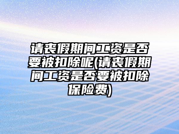 請喪假期間工資是否要被扣除呢(請喪假期間工資是否要被扣除保險費)