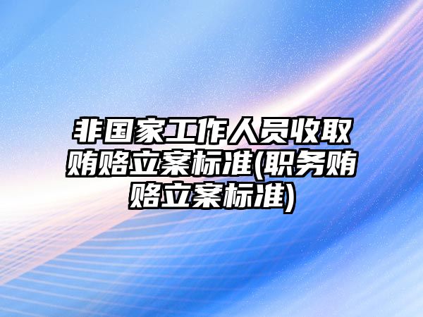 非國(guó)家工作人員收取賄賂立案標(biāo)準(zhǔn)(職務(wù)賄賂立案標(biāo)準(zhǔn))