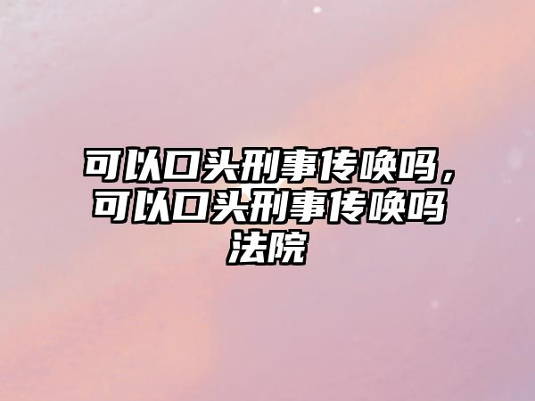 可以口頭刑事傳喚嗎，可以口頭刑事傳喚嗎法院