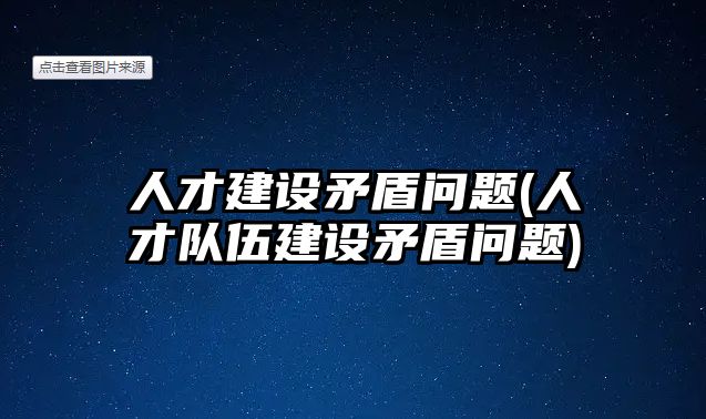 人才建設(shè)矛盾問(wèn)題(人才隊(duì)伍建設(shè)矛盾問(wèn)題)