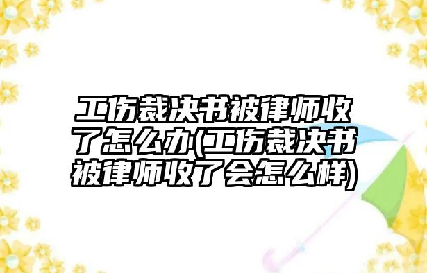 工傷裁決書被律師收了怎么辦(工傷裁決書被律師收了會怎么樣)