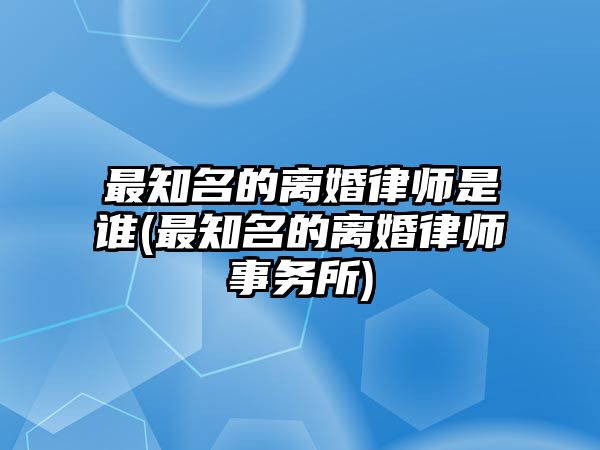 最知名的離婚律師是誰(最知名的離婚律師事務所)