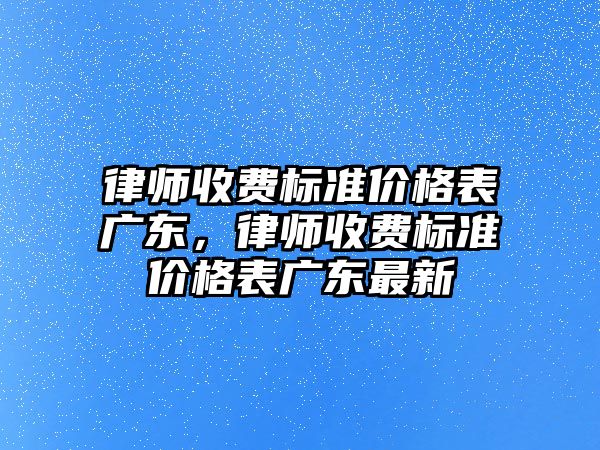 律師收費標準價格表廣東，律師收費標準價格表廣東最新