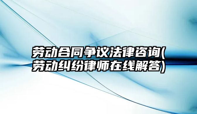 勞動合同爭議法律咨詢(勞動糾紛律師在線解答)