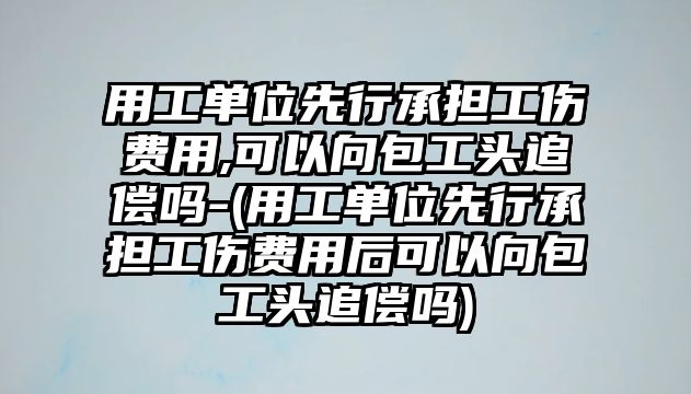 用工單位先行承擔(dān)工傷費(fèi)用,可以向包工頭追償嗎-(用工單位先行承擔(dān)工傷費(fèi)用后可以向包工頭追償嗎)